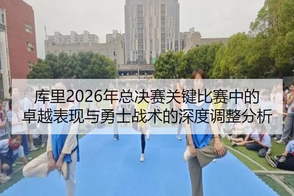 库里2026年总决赛关键比赛中的卓越表现与勇士战术的深度调整分析 - XINGCAI